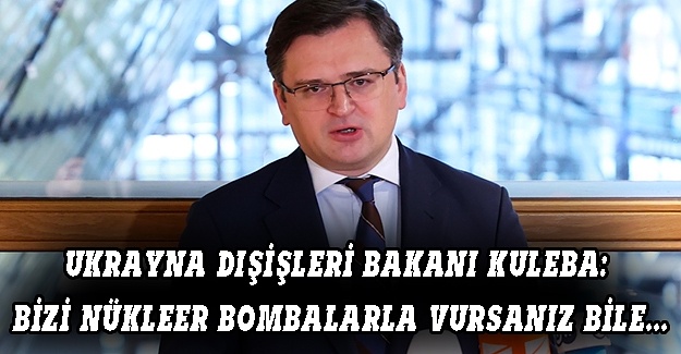 Ukrayna Dışişleri Bakanı Kuleba: Bizi nükleer bombalarla vursanız bile...
