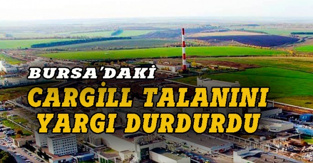 Bursa Orhangazi'deki Cargill talanını yargı durdurdu