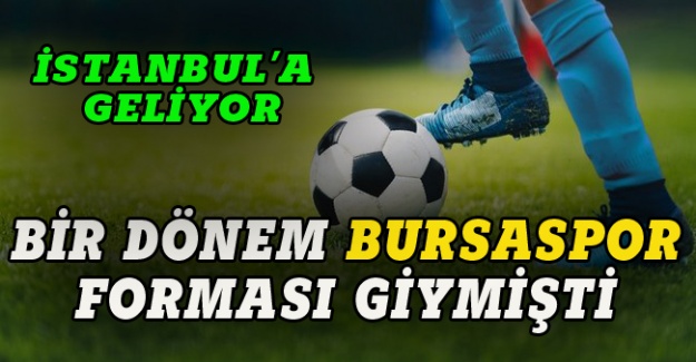 Bir dönem Bursaspor forması giymişti, İstanbul'a geliyor