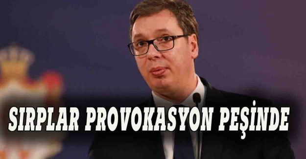 Sırp Cumhurbaşkanı provokasyon peşinde