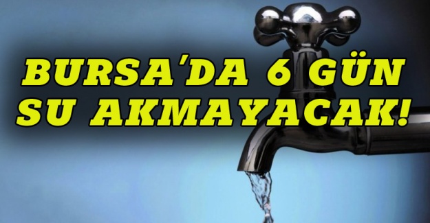 Bursa'da 6 gün sular akmayacak!