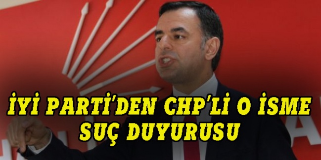 İYİ Parti'den CHP'li o isme suç duyurusu