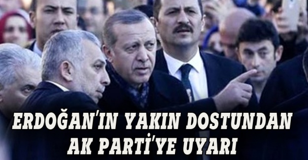 Erdoğan'ın yakın dostundan AK Parti'ye uyarı